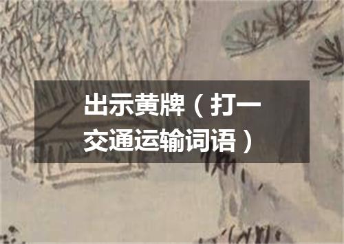 出示黄牌（打一交通运输词语）