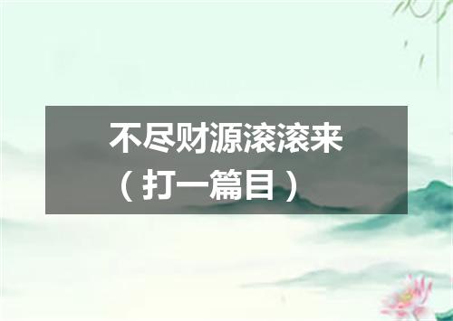 不尽财源滚滚来（打一篇目）