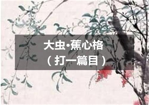 大虫·蕉心格（打一篇目）