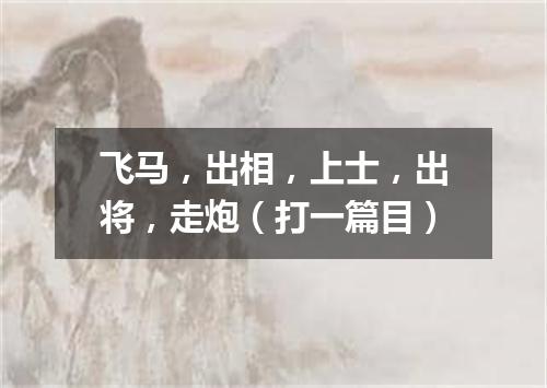 飞马，出相，上士，出将，走炮（打一篇目）