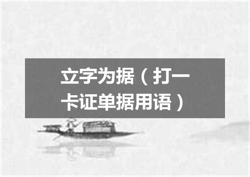 立字为据（打一卡证单据用语）