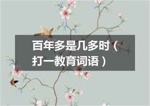 百年多是几多时（打一教育词语）