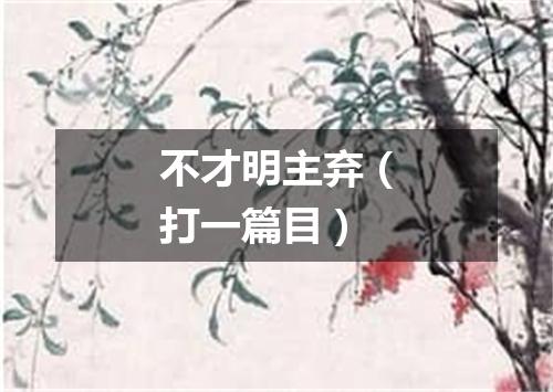 不才明主弃（打一篇目）