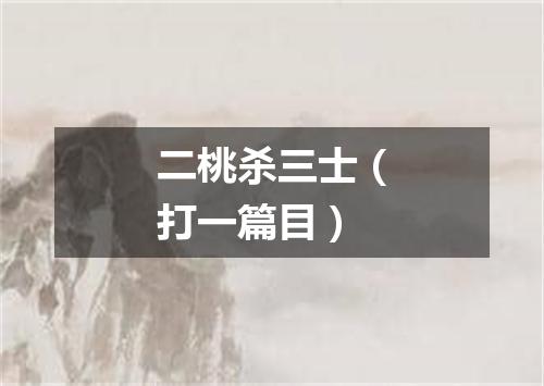 二桃杀三士（打一篇目）