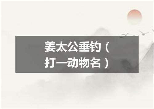 姜太公垂钓（打一动物名）