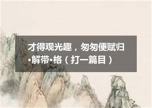 才得观光趣，匆匆便赋归·解带·格（打一篇目）