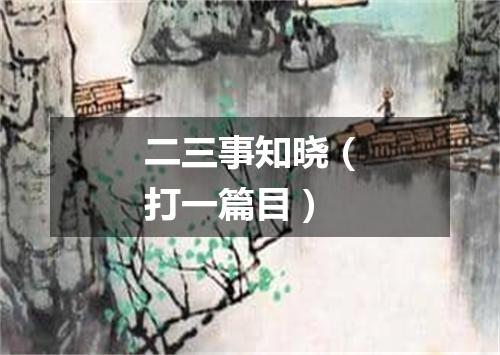 二三事知晓（打一篇目）
