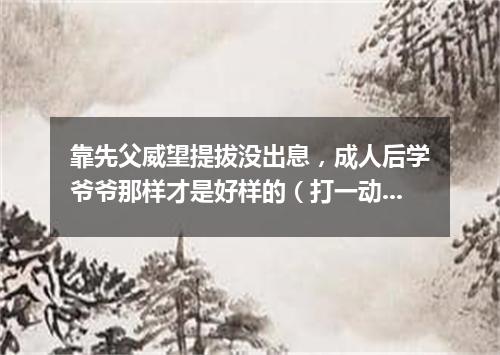 靠先父威望提拔没出息，成人后学爷爷那样才是好样的（打一动物名）