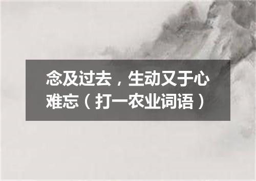 念及过去，生动又于心难忘（打一农业词语）