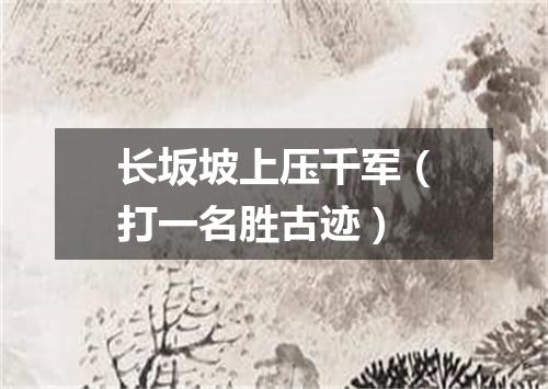 长坂坡上压千军（打一名胜古迹）