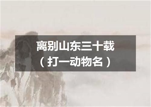 离别山东三十载（打一动物名）