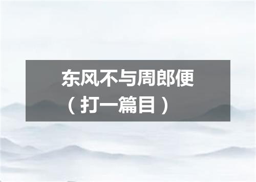 东风不与周郎便（打一篇目）