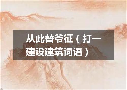 从此替爷征（打一建设建筑词语）
