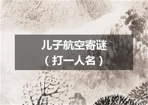 儿子航空寄谜（打一人名）
