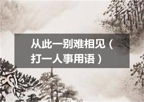 从此一别难相见（打一人事用语）