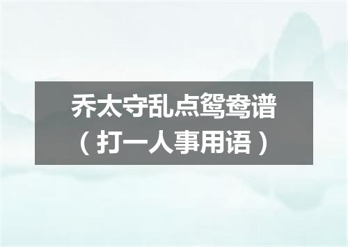 乔太守乱点鸳鸯谱（打一人事用语）