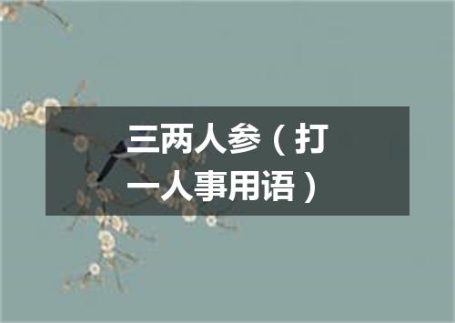 三两人参（打一人事用语）