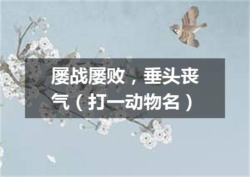 屡战屡败，垂头丧气（打一动物名）