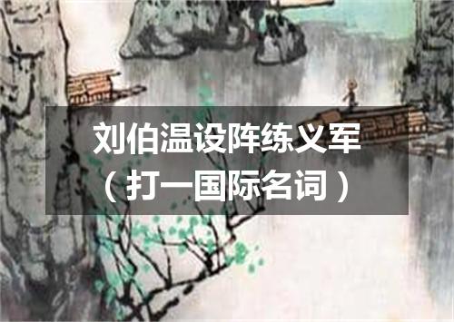 刘伯温设阵练义军（打一国际名词）