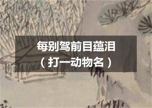 每别驾前目蕴泪（打一动物名）