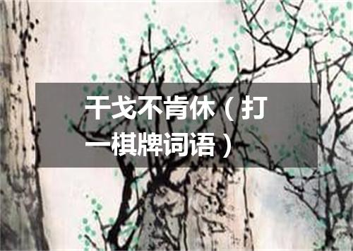 干戈不肯休（打一棋牌词语）