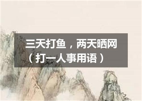 三天打鱼，两天晒网（打一人事用语）
