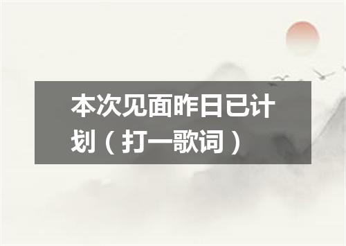 本次见面昨日已计划（打一歌词）