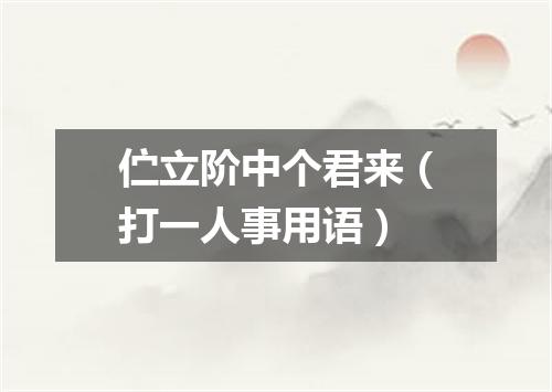 伫立阶中个君来（打一人事用语）