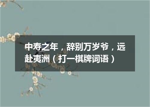 中寿之年，辞别万岁爷，远赴夷洲（打一棋牌词语）