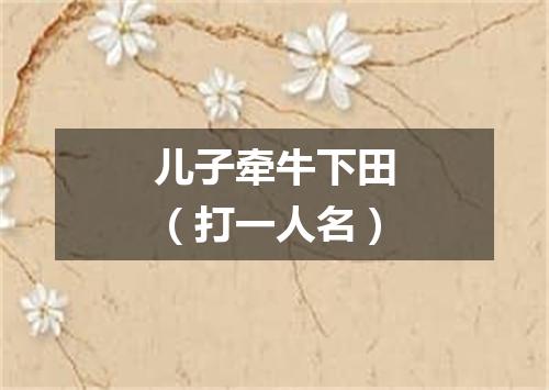 儿子牵牛下田（打一人名）