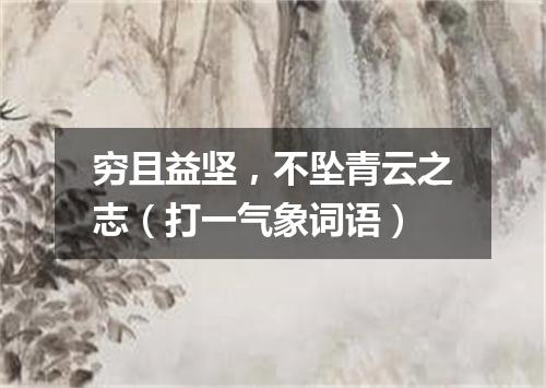 穷且益坚，不坠青云之志（打一气象词语）