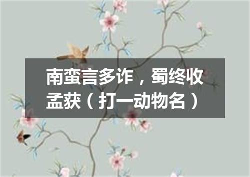 南蛮言多诈，蜀终收孟获（打一动物名）