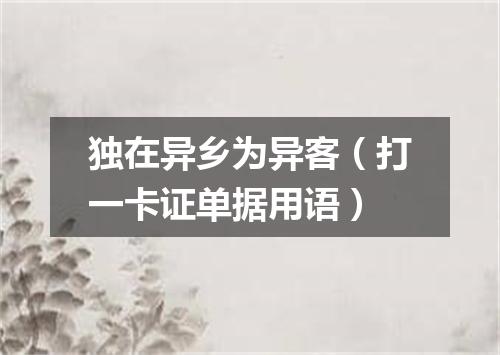 独在异乡为异客（打一卡证单据用语）