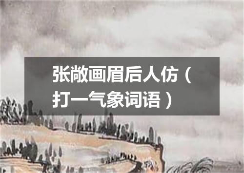 张敞画眉后人仿（打一气象词语）