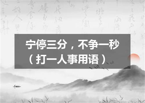 宁停三分，不争一秒（打一人事用语）