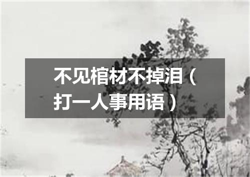不见棺材不掉泪（打一人事用语）