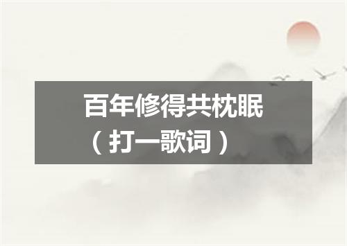 百年修得共枕眠（打一歌词）