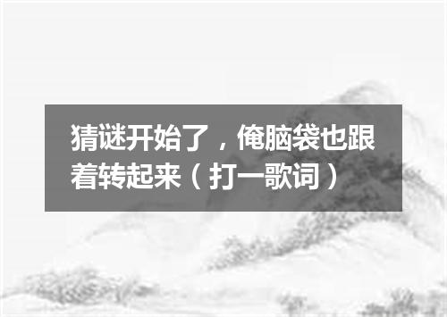 猜谜开始了，俺脑袋也跟着转起来（打一歌词）