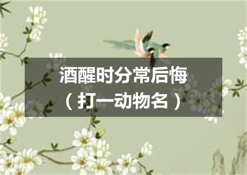 酒醒时分常后悔（打一动物名）