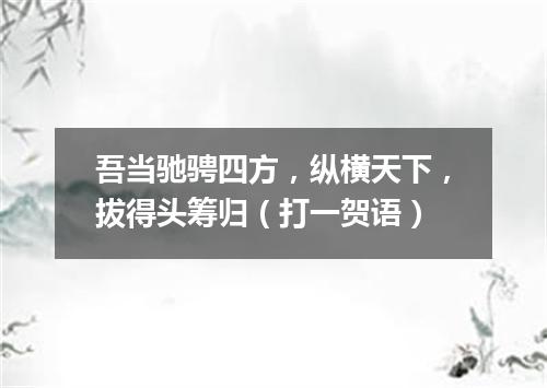 吾当驰骋四方，纵横天下，拔得头筹归（打一贺语）