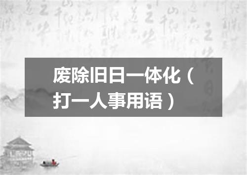废除旧日一体化（打一人事用语）