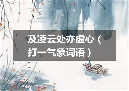 及凌云处亦虚心（打一气象词语）