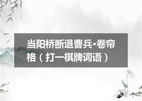 当阳桥断退曹兵·卷帘格（打一棋牌词语）