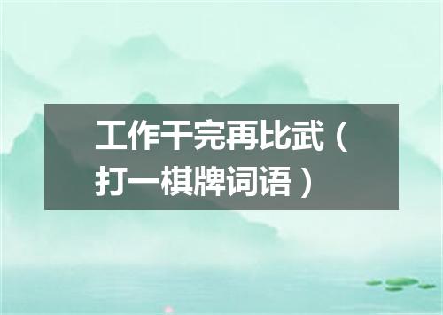 工作干完再比武（打一棋牌词语）