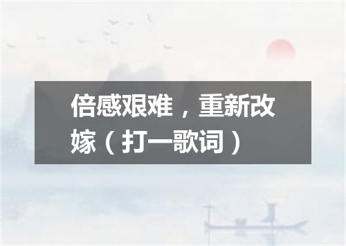 倍感艰难，重新改嫁（打一歌词）