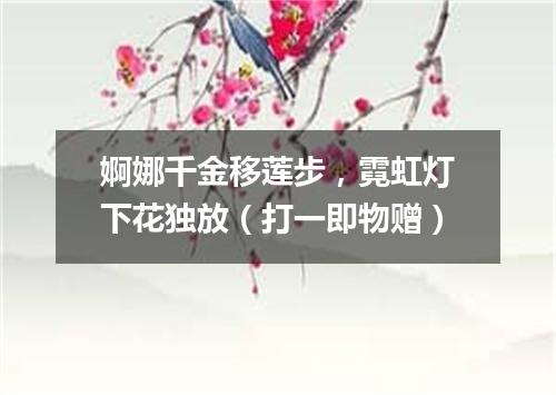婀娜千金移莲步，霓虹灯下花独放（打一即物赠）