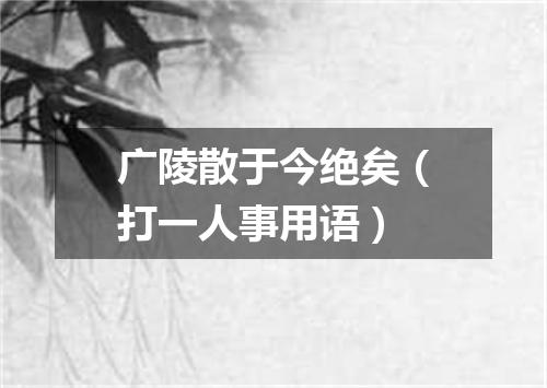 广陵散于今绝矣（打一人事用语）