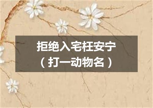 拒绝入宅枉安宁（打一动物名）