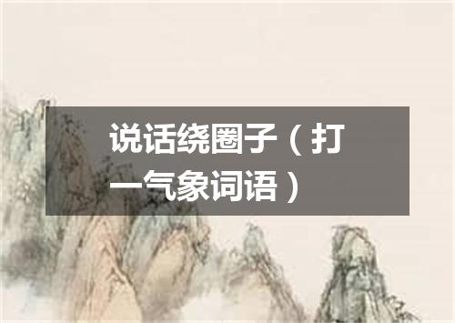说话绕圈子（打一气象词语）