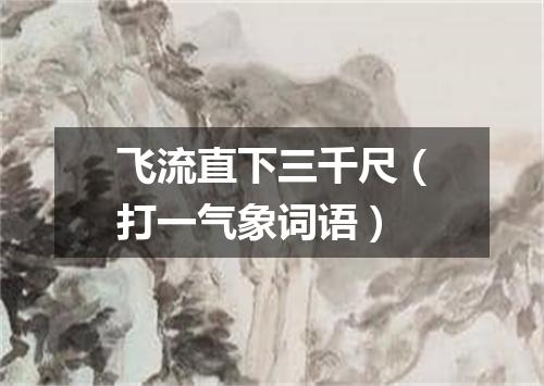 飞流直下三千尺（打一气象词语）